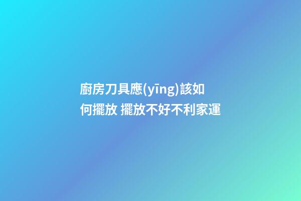 廚房刀具應(yīng)該如何擺放 擺放不好不利家運